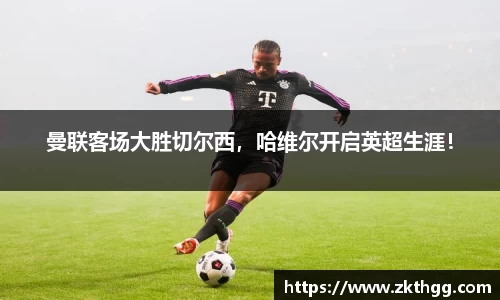 曼联客场大胜切尔西，哈维尔开启英超生涯！