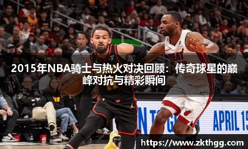 2015年NBA骑士与热火对决回顾：传奇球星的巅峰对抗与精彩瞬间