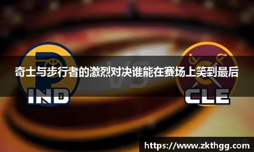 奇士与步行者的激烈对决谁能在赛场上笑到最后