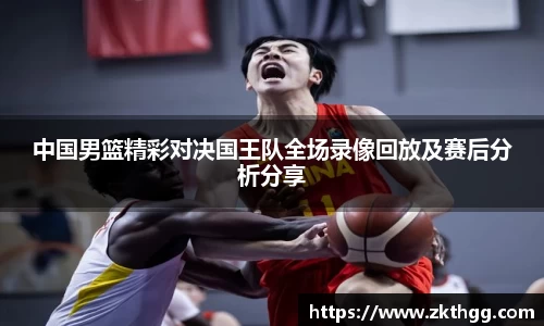 中国男篮精彩对决国王队全场录像回放及赛后分析分享