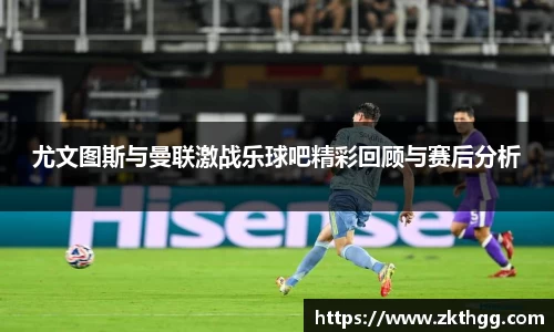 尤文图斯与曼联激战乐球吧精彩回顾与赛后分析