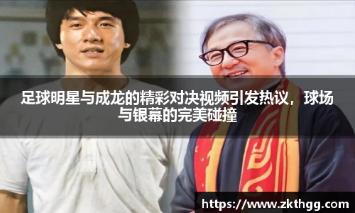足球明星与成龙的精彩对决视频引发热议，球场与银幕的完美碰撞