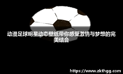 动漫足球明星动态壁纸带你感受激情与梦想的完美结合