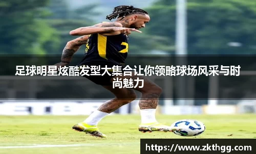 足球明星炫酷发型大集合让你领略球场风采与时尚魅力