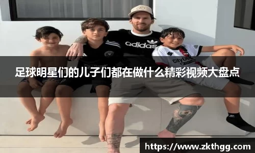 足球明星们的儿子们都在做什么精彩视频大盘点