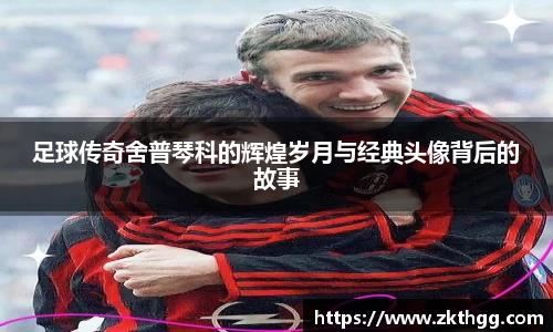 足球传奇舍普琴科的辉煌岁月与经典头像背后的故事