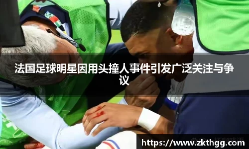 法国足球明星因用头撞人事件引发广泛关注与争议