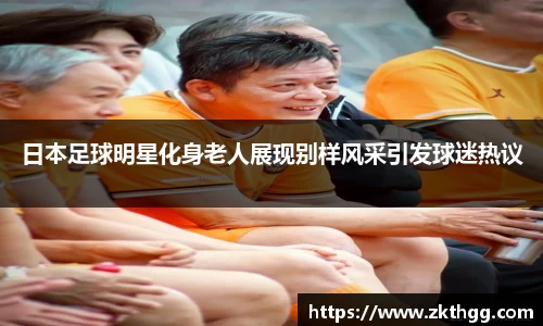 日本足球明星化身老人展现别样风采引发球迷热议