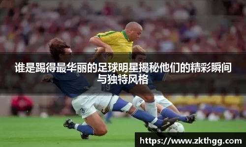 谁是踢得最华丽的足球明星揭秘他们的精彩瞬间与独特风格