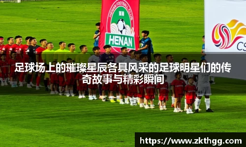足球场上的璀璨星辰各具风采的足球明星们的传奇故事与精彩瞬间