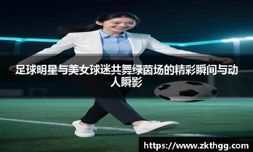 足球明星与美女球迷共舞绿茵场的精彩瞬间与动人瞬影