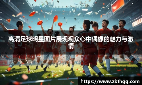 高清足球明星图片展现观众心中偶像的魅力与激情
