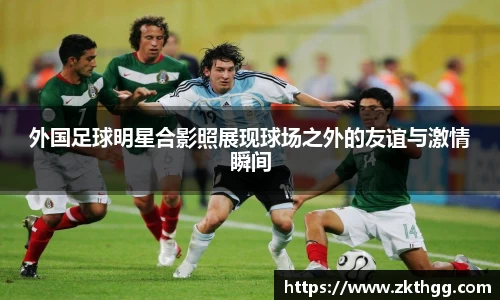 外国足球明星合影照展现球场之外的友谊与激情瞬间